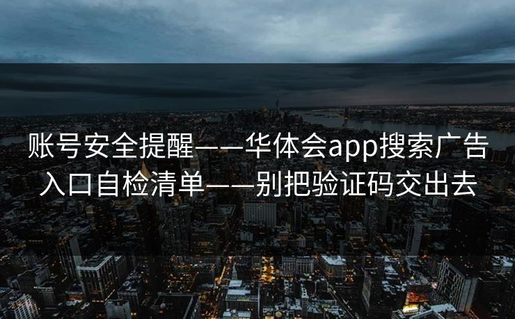 账号安全提醒——华体会app搜索广告入口自检清单——别把验证码交出去 账号安全提醒——华体会app搜索广告入口自检清单——别把验证码交出去