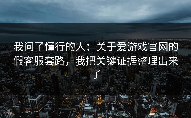 我问了懂行的人：关于爱游戏官网的假客服套路，我把关键证据整理出来了