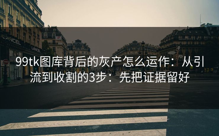 99tk图库背后的灰产怎么运作:从引流到收割的3步:先把证据留好 99tk图库背后的灰产怎么运作:从引流到收割的3步:先把证据留好