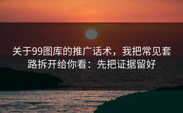 关于99图库的推广话术,我把常见套路拆开给你看:先把证据留好 关于99图库的推广话术,我把常见套路拆开给你看:先把证据留好