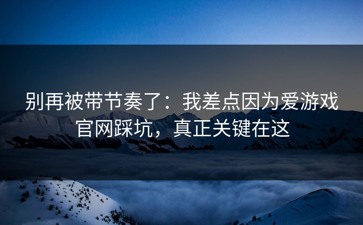 别再被带节奏了:我差点因为爱游戏官网踩坑,真正关键在这 别再被带节奏了:我差点因为爱游戏官网踩坑,真正关键在这