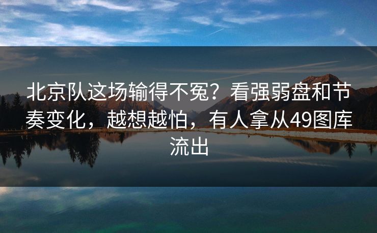 北京队这场输得不冤?看强弱盘和节奏变化,越想越怕,有人拿从49图库流出 北京队这场输得不冤?看强弱盘和节奏变化,越想越怕,有人拿从49图库流出