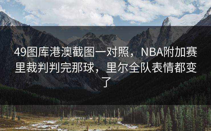 49图库港澳截图一对照,NBA附加赛里裁判判完那球,里尔全队表情都变了 49图库港澳截图一对照,NBA附加赛里裁判判完那球,里尔全队表情都变了