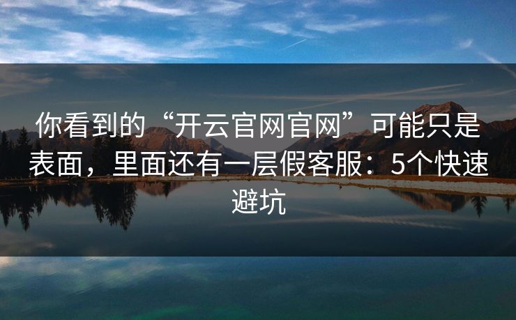 你看到的“开云官网官网”可能只是表面，里面还有一层假客服：5个快速避坑