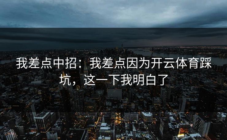 我差点中招：我差点因为开云体育踩坑，这一下我明白了