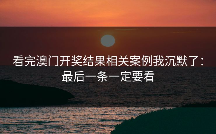 看完澳门开奖结果相关案例我沉默了:最后一条一定要看 看完澳门开奖结果相关案例我沉默了:最后一条一定要看